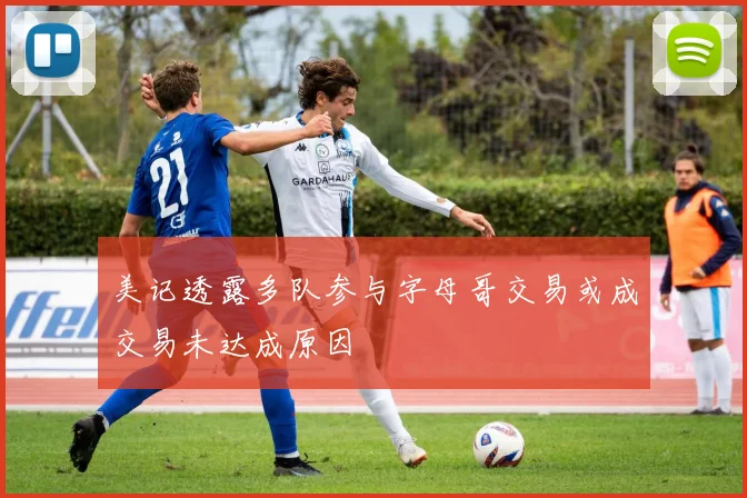 美记透露多队参与字母哥交易或成交易未达成原因