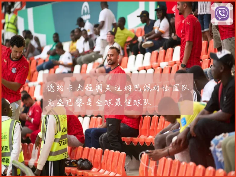 德约卡夫强调关注姆巴佩对法国队无益巴黎是全球最佳球队