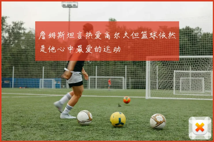 詹姆斯坦言热爱高尔夫但篮球依然是他心中最爱的运动