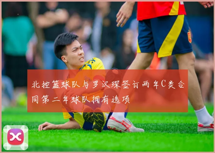 北控篮球队与罗汉琛签订两年C类合同第二年球队拥有选项
