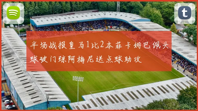 半场战报皇马1比2本菲卡姆巴佩头球破门琼阿梅尼送点球助攻
