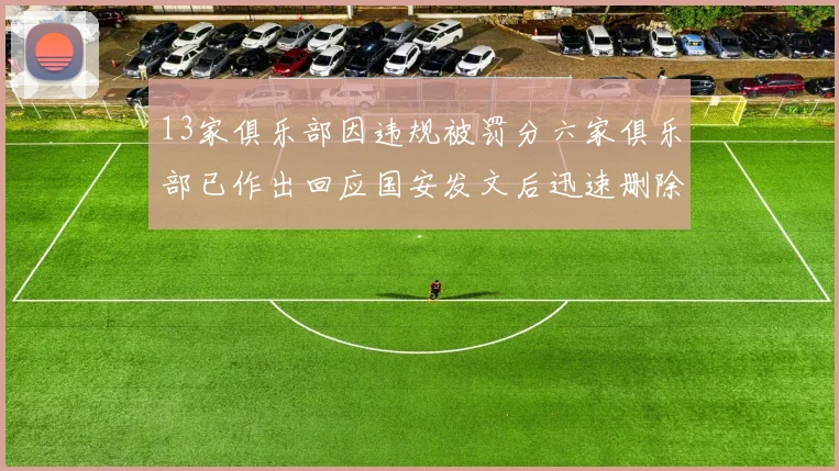 13家俱乐部因违规被罚分六家俱乐部已作出回应国安发文后迅速删除引发关注