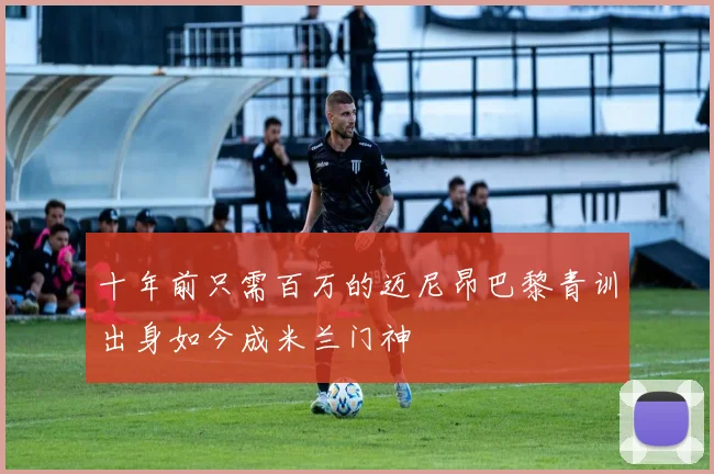 十年前只需百万的迈尼昂巴黎青训出身如今成米兰门神
