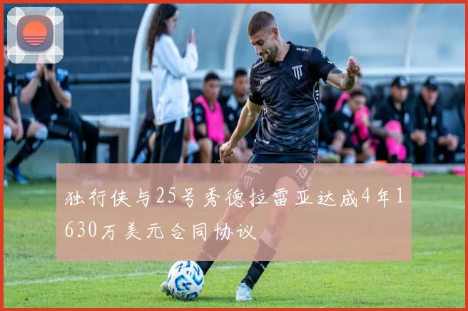 独行侠与25号秀德拉雷亚达成4年1630万美元合同协议