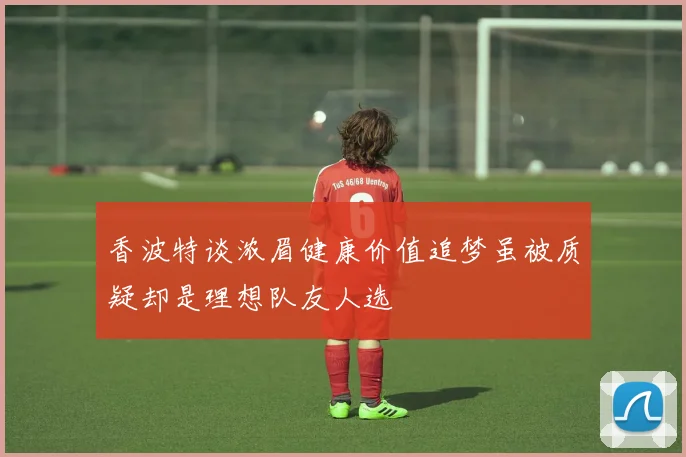 香波特谈浓眉健康价值追梦虽被质疑却是理想队友人选