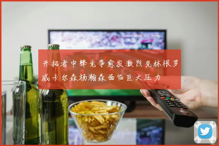 开拓者中锋竞争愈发激烈克林根罗威卡尔森杨瀚森面临巨大压力