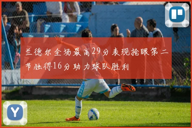 兰德尔全场最高29分表现抢眼第二节独得16分助力球队胜利