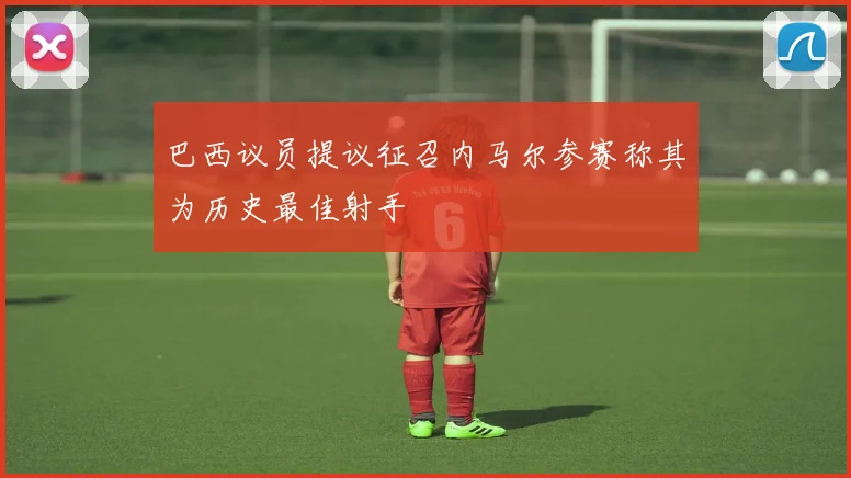 巴西议员提议征召内马尔参赛称其为历史最佳射手