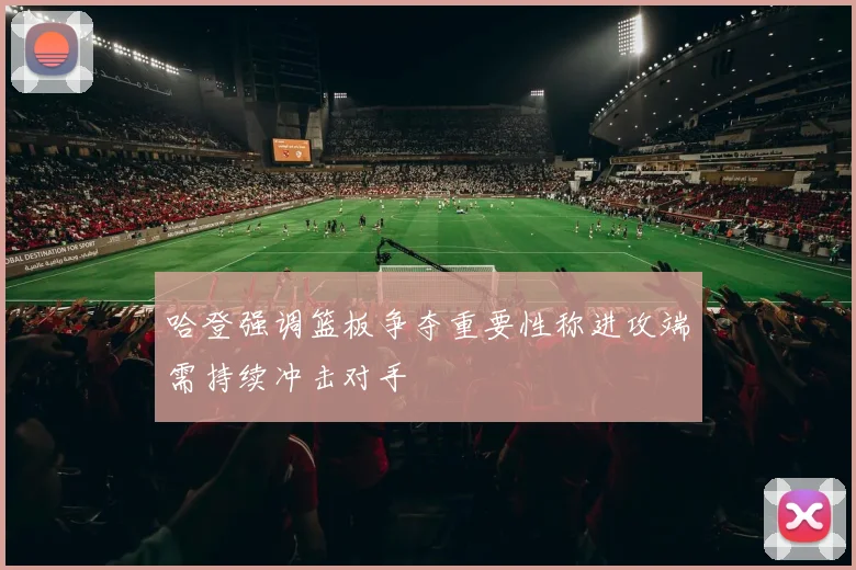 哈登强调篮板争夺重要性称进攻端需持续冲击对手
