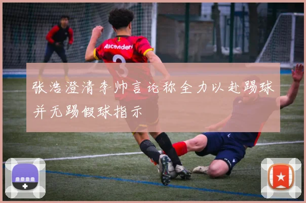 张浩澄清李帅言论称全力以赴踢球并无踢假球指示