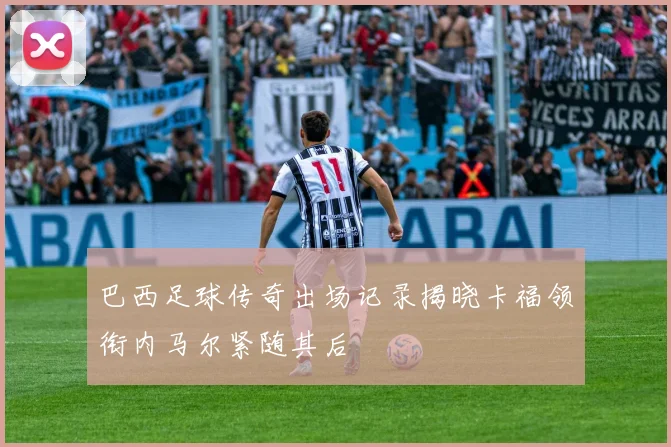 巴西足球传奇出场记录揭晓卡福领衔内马尔紧随其后