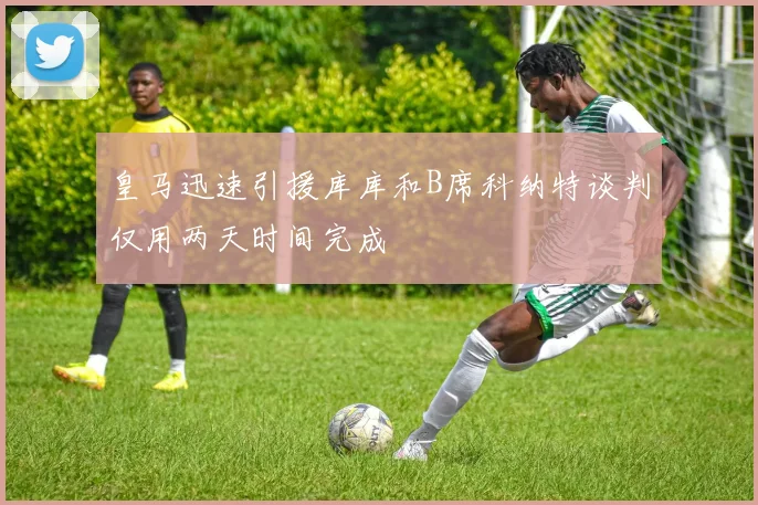 皇马迅速引援库库和B席科纳特谈判仅用两天时间完成