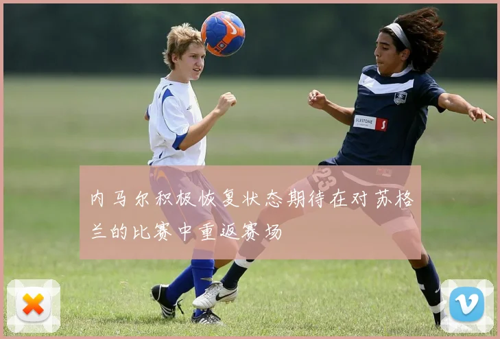 内马尔积极恢复状态期待在对苏格兰的比赛中重返赛场