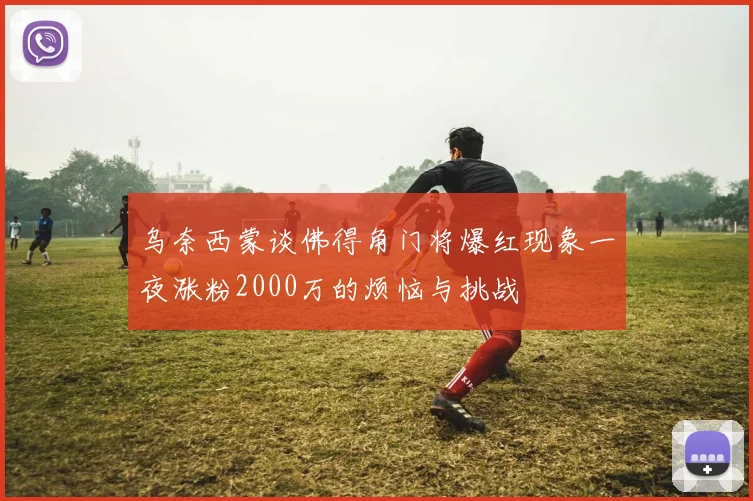 乌奈西蒙谈佛得角门将爆红现象一夜涨粉2000万的烦恼与挑战