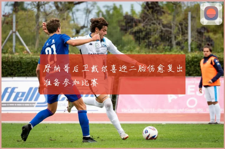 摩纳哥后卫戴尔喜迎二胎伤愈复出准备参加比赛