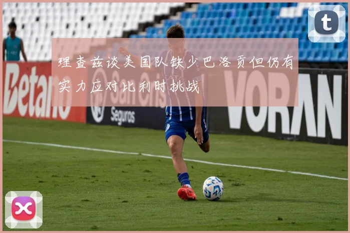 理查兹谈美国队缺少巴洛贡但仍有实力应对比利时挑战