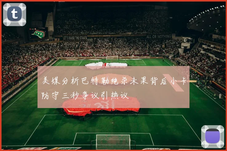 美媒分析巴特勒绝杀未果背后小卡防守三秒争议引热议