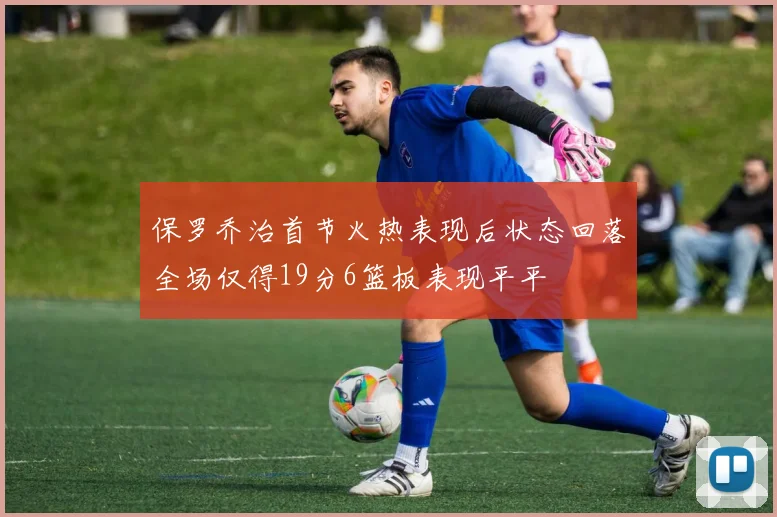 保罗乔治首节火热表现后状态回落全场仅得19分6篮板表现平平