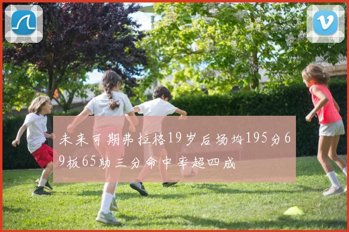 未来可期弗拉格19岁后场均195分69板65助三分命中率超四成