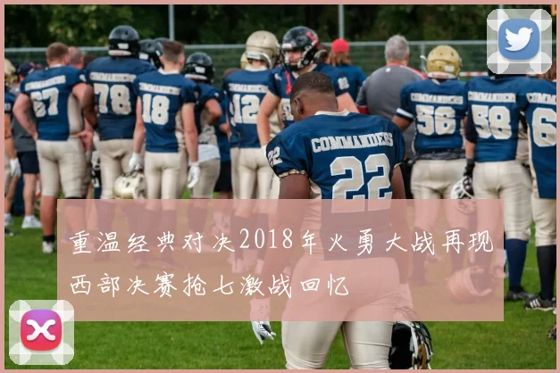 重温经典对决2018年火勇大战再现西部决赛抢七激战回忆