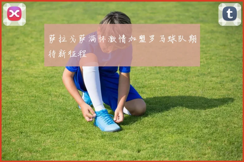 萨拉戈萨满怀激情加盟罗马球队期待新征程